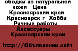 ободки из натуральной кожи › Цена ­ 750 - Красноярский край, Красноярск г. Хобби. Ручные работы » Аксессуары   . Красноярский край